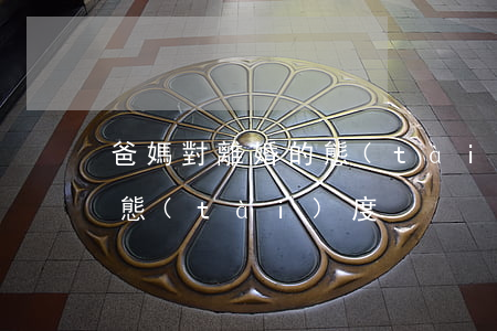 爸媽對離婚的態(tài)度(爸媽對離婚的態(tài)度)