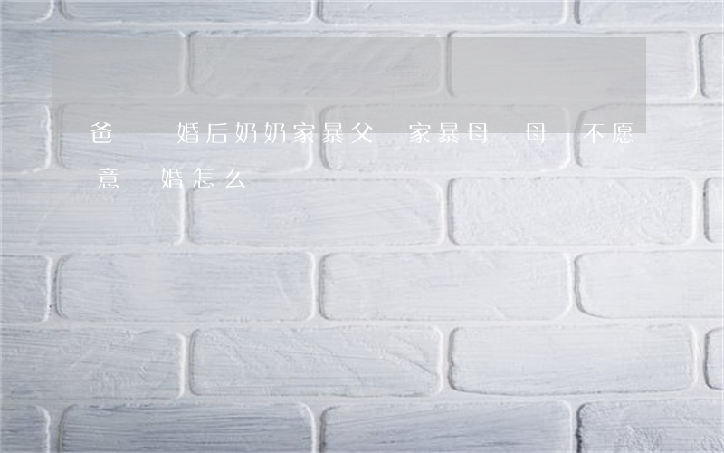 爸媽離婚后奶奶家暴(父親家暴母親 母親不愿意離婚怎么辦)
