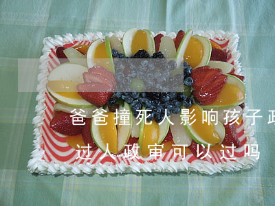 爸爸撞死人影响孩子政审吗离婚状态(父亲撞过人,政审可以过吗)