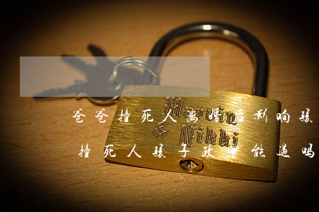 爸爸撞死人离婚后影响孩子政审吗?(爸爸开车撞死人孩子政审能过吗)