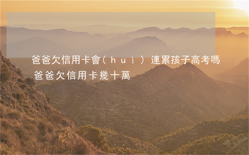 爸爸欠信用卡會(huì)連累孩子高考嗎（爸爸欠信用卡幾十萬）