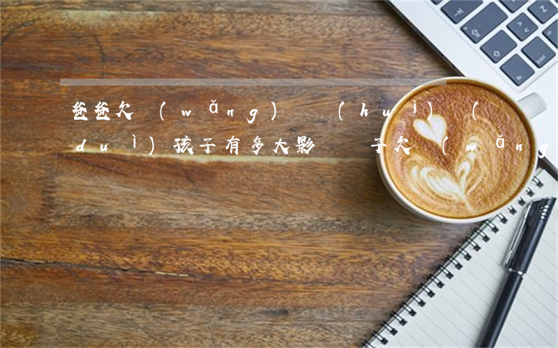 爸爸欠網(wǎng)貸會(huì)對(duì)孩子有多大影響(兒子欠網(wǎng)貸父母受影響嗎)