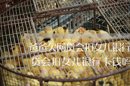 爸爸欠网贷会扣女儿银行卡钱吗-爸爸欠网贷会扣女儿银行卡钱吗怎么办