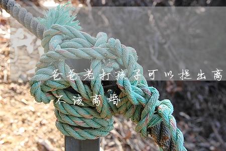 爸爸老打孩子可以提出离婚吗(男人打孩子该不该离婚)