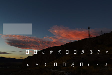 爺爺去世有遺囑房子怎么繼承(老人去世無(wú)遺囑房產(chǎn)怎樣繼承)