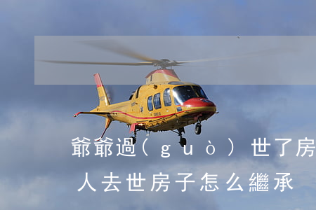 爺爺過(guò)世了房子怎么繼承(家里老人去世房子怎么繼承)