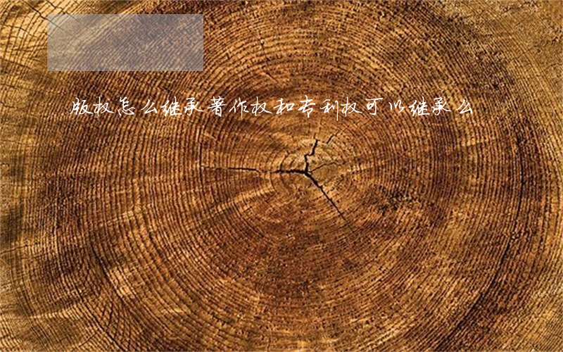 版权怎么继承(著作权和专利权可以继承么)