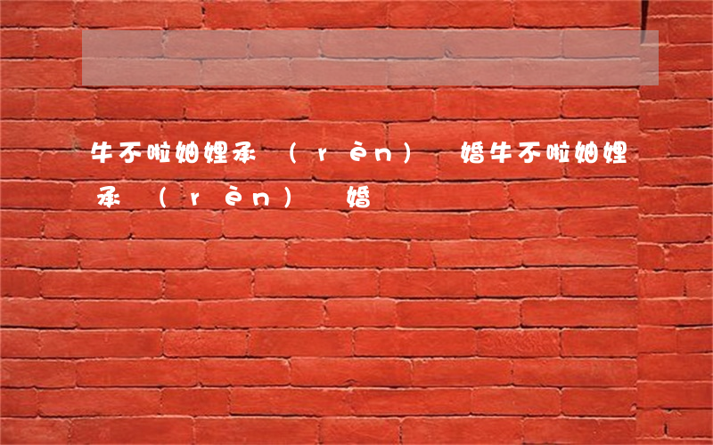 牛不啦妯娌承認(rèn)離婚(牛不啦妯娌承認(rèn)離婚)