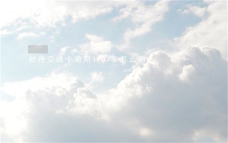 牡丹交通卡逾期10年怎么辦