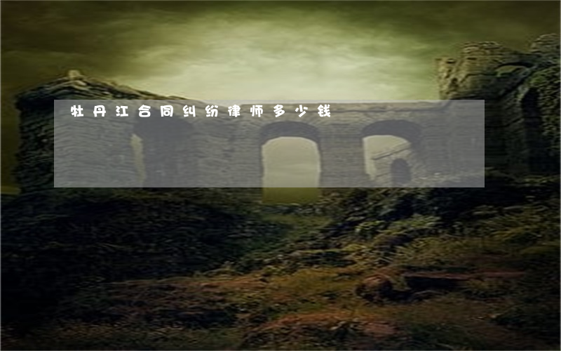 牡丹江合同纠纷律师多少钱