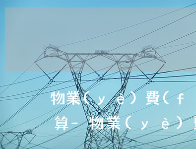 物業(yè)費(fèi)逾期滯納金怎么算-物業(yè)費(fèi)逾期滯納金怎么算