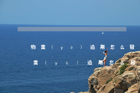 物業(yè)逾期怎么發(fā)律師涵(物業(yè)逾期怎么發(fā)律師涵)