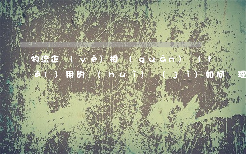 物流企業(yè)相關(guān)費(fèi)用的會(huì)計(jì)如何處理