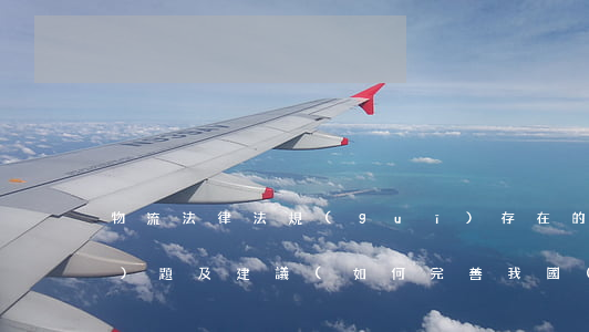 物流法律法規(guī)存在的問(wèn)題及建議(如何完善我國(guó)物流法律法規(guī))