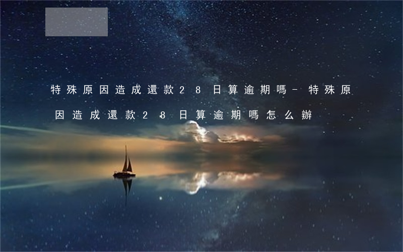 特殊原因造成還款28日算逾期嗎-特殊原因造成還款28日算逾期嗎怎么辦