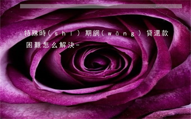 特殊時(shí)期網(wǎng)貸還款困難怎么解決-