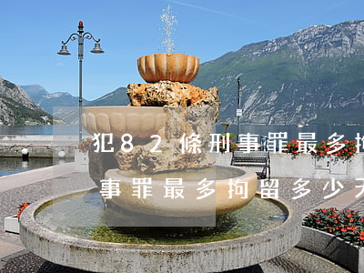 犯82條刑事罪最多拘留多少天(犯82條刑事罪最多拘留多少天)