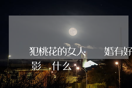 犯桃花的女人對離婚有好處嗎(女人犯桃花會影響什么)