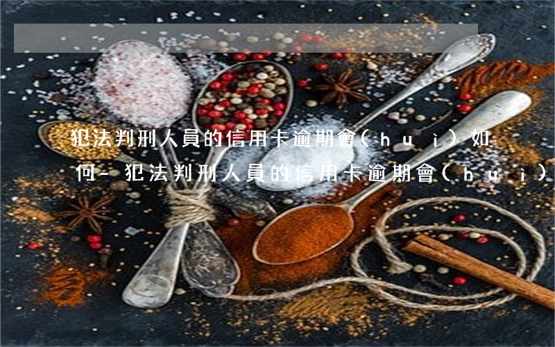犯法判刑人員的信用卡逾期會(huì)如何-犯法判刑人員的信用卡逾期會(huì)如何處理呢