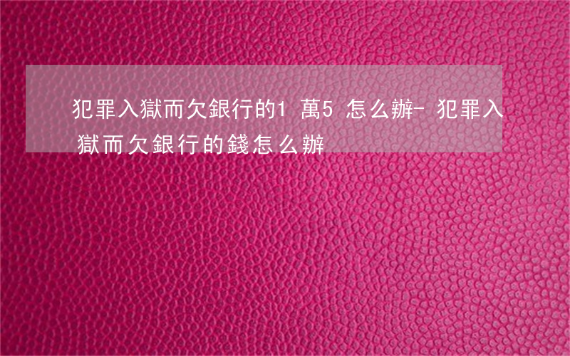 犯罪入獄而欠銀行的1萬5怎么辦-犯罪入獄而欠銀行的錢怎么辦