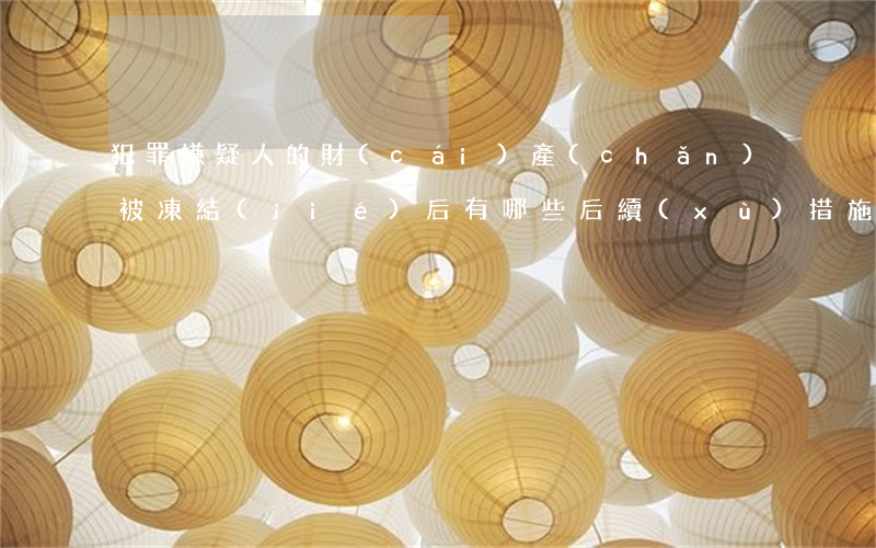 犯罪嫌疑人的財(cái)產(chǎn)被凍結(jié)后有哪些后續(xù)措施