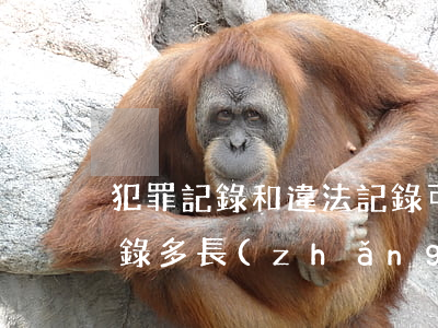犯罪記錄和違法記錄可以消除嗎(違法犯罪記錄多長(zhǎng)時(shí)間能消除)