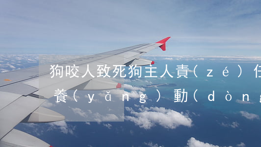 狗咬人致死狗主人責(zé)任是怎樣的（飼養(yǎng)動(dòng)物傷人責(zé)任怎么認(rèn)定）