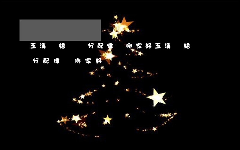 玉溪離婚財產分配律師哪家好(玉溪離婚財產分配律師哪家好)