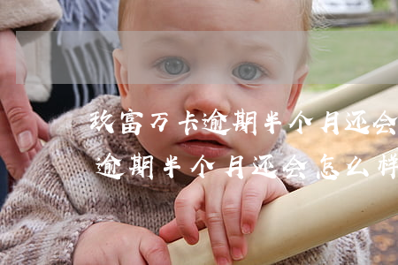 玖富万卡逾期半个月还会怎么样-玖富万卡逾期半个月还会怎么样吗