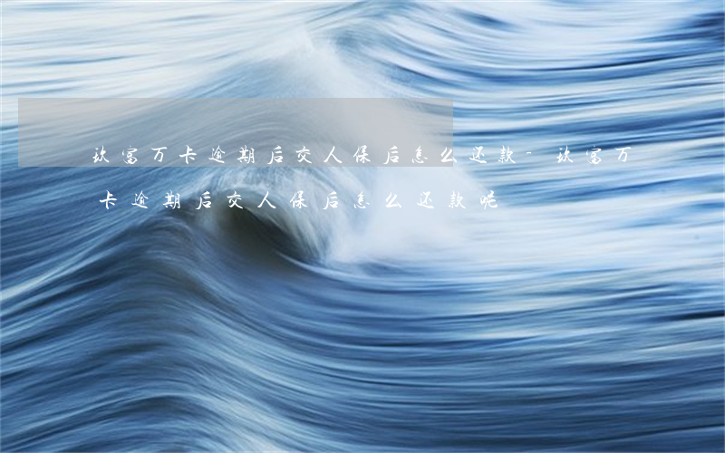 玖富万卡逾期后交人保后怎么还款-玖富万卡逾期后交人保后怎么还款呢