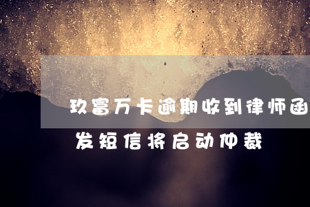 玖富万卡逾期收到律师函(玖富万卡逾期,给我发短信将启动仲裁)