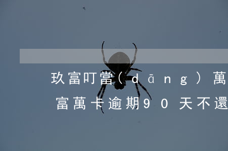 玖富叮當(dāng)萬卡逾期不起訴我(玖富萬卡逾期90天,不還會不會被起訴)