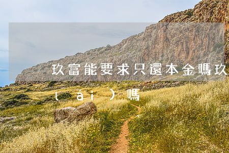 玖富能要求只還本金嗎(玖富本金能拿回來(lái)嗎)