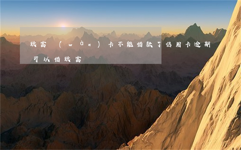 玖富萬(wàn)卡不能借款了（信用卡逾期可以借玖富）