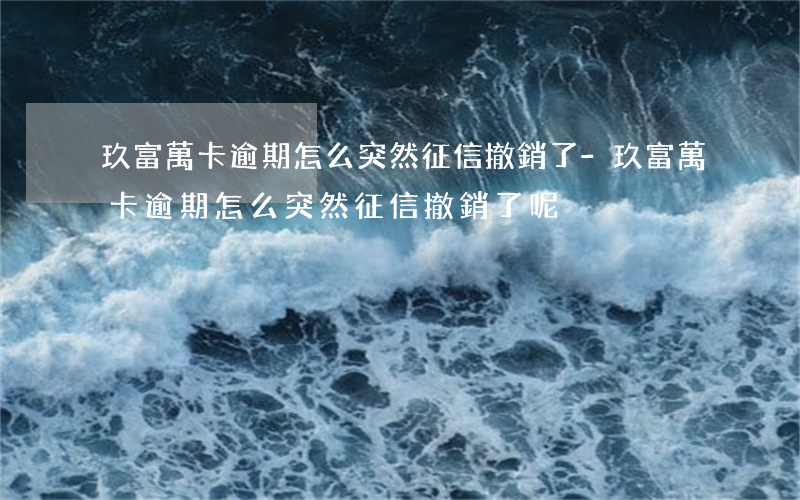 玖富萬卡逾期怎么突然征信撤銷了-玖富萬卡逾期怎么突然征信撤銷了呢