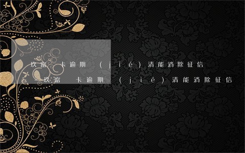 玖富萬卡逾期結(jié)清能消除征信嗎-玖富萬卡逾期結(jié)清能消除征信嗎是真的嗎