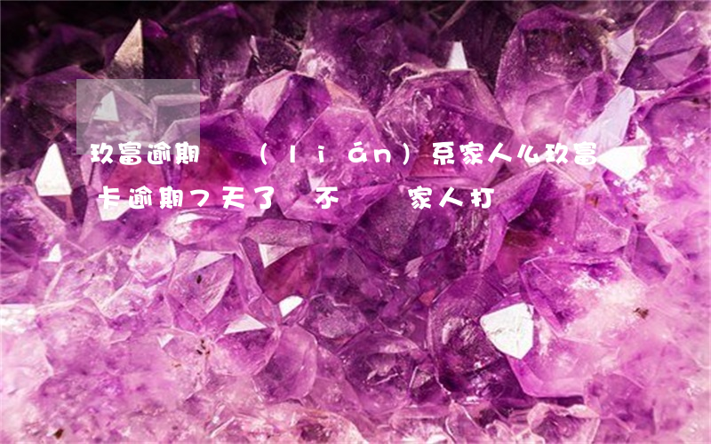 玖富逾期會聯(lián)系家人么(玖富萬卡逾期7天了會不會給家人打電話)