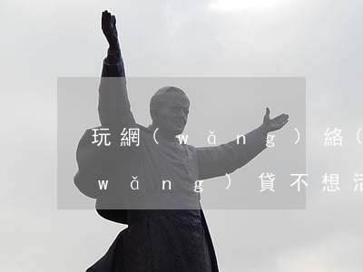 玩網(wǎng)絡(luò)彩票欠網(wǎng)貸不想活了(在網(wǎng)上玩彩票輸了10幾萬,不想活了)