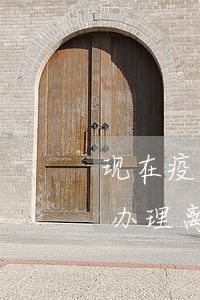 现在疫情期间可以办理离婚吗(疫情不能回国办理离婚怎么办)