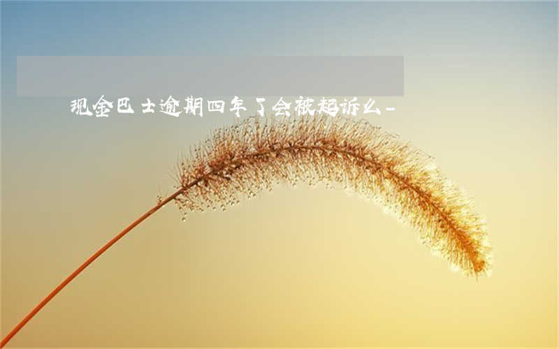 现金巴士逾期四年了会被起诉么-
