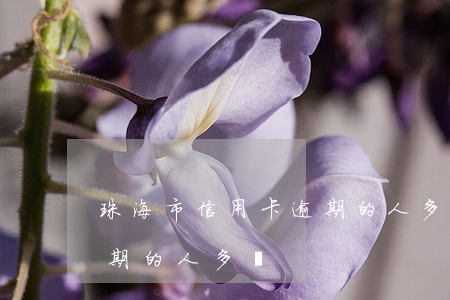 珠海市信用卡逾期的人多嗎(珠海市信用卡逾期的人多嗎)