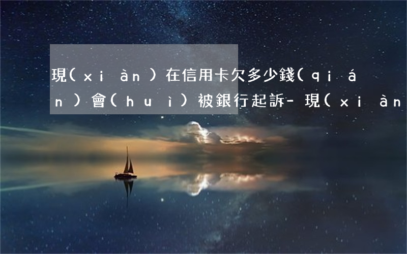 現(xiàn)在信用卡欠多少錢(qián)會(huì)被銀行起訴-現(xiàn)在信用卡欠多少錢(qián)會(huì)被銀行起訴呢