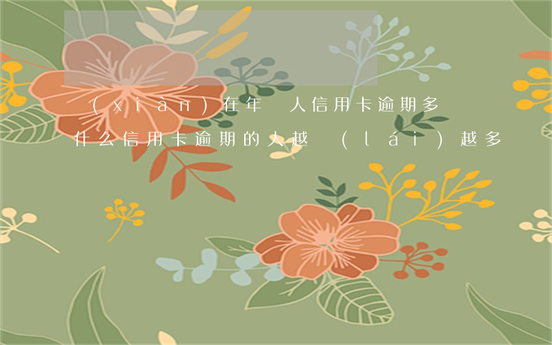 現(xiàn)在年輕人信用卡逾期多嗎(為什么信用卡逾期的人越來(lái)越多)