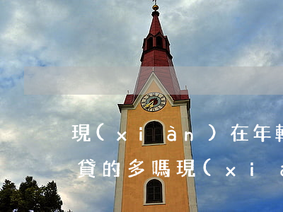 現(xiàn)在年輕人欠網(wǎng)貸的多嗎(現(xiàn)在年輕人怎么都欠網(wǎng)貸)