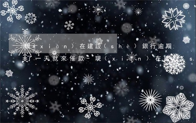 現(xiàn)在建設(shè)銀行逾期了一天就來催款-現(xiàn)在建設(shè)銀行逾期了一天就來催款怎么辦