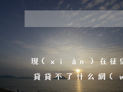 現(xiàn)在征信逾期網(wǎng)貸貸不了(什么網(wǎng)貸逾期不上征信)