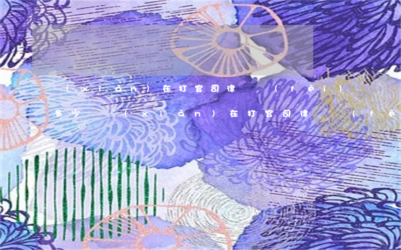 現(xiàn)在打官司律師費(fèi)多少錢(現(xiàn)在打官司律師費(fèi)多少錢第二階段)