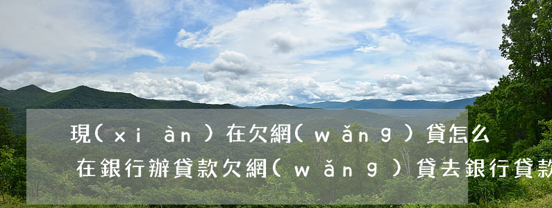 現(xiàn)在欠網(wǎng)貸怎么在銀行辦貸款(欠網(wǎng)貸去銀行貸款)