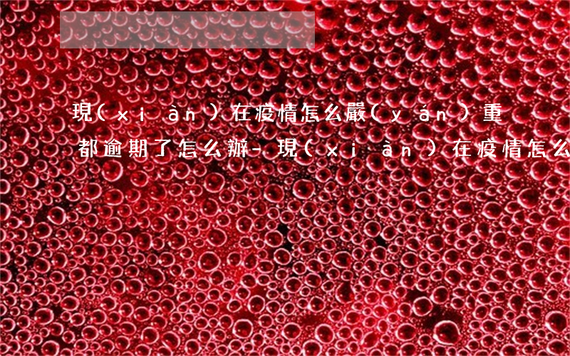 現(xiàn)在疫情怎么嚴(yán)重都逾期了怎么辦-現(xiàn)在疫情怎么嚴(yán)重都逾期了怎么辦呢