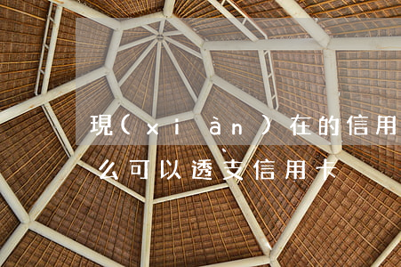 現(xiàn)在的信用卡還能不能透支(怎么可以透支信用卡)